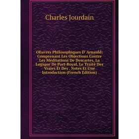 

Книга Oeuvres Philosophiques D' Arnauld: Comprenant Les Objections Contre Les Méditations De Descartes, La Logique De Port-Royal, Le Traité Des Vraies