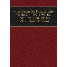 

Книга Krieg Gegen Die Französische Revolution 1792-1797: Bd. Einleitung. -2. Bd. Feldzug 1792