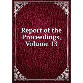 

Книга Report of the Proceedings, Volume 13