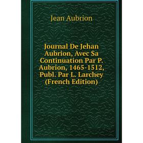 

Книга Journal De Jehan Aubrion, Avec Sa Continuation Par P. Aubrion, 1465-1512, Publ. Par L. Larchey