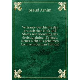 

Книга Vertraute Geschichte des preussischen Hofs und Staats seit Beendung des dreissigjahrigen Krieges. Neues Licht aus geheimen Archiven (German Edit