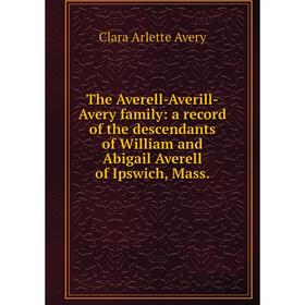 

Книга The Averell-Averill-Avery family: a record of the descendants of William and Abigail Averell of Ipswich, Mass.