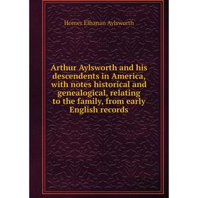 

Книга Arthur Aylsworth and his descendents in America, with notes historical and genealogical, relating to the family, from early English records