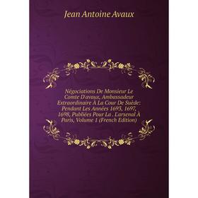 

Книга Négociations De Monsieur Le Comte D'avaux, Ambassadeur Extraordinaire À La Cour De Suède: Pendant Les Années 1693, 1697, 1698, Publiées Pour La