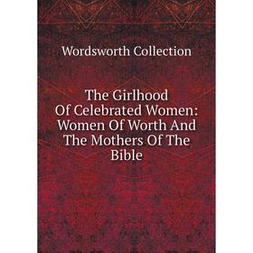 

Книга The Girlhood Of Celebrated Women: Women Of Worth And The Mothers Of The Bible