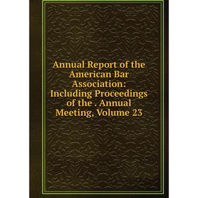 

Книга Annual Report of the American Bar Association: Including Proceedings of the. Annual Meeting, Volume 23