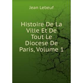 

Книга Histoire De La Ville Et De Tout Le Diocese De Paris, Volume 1