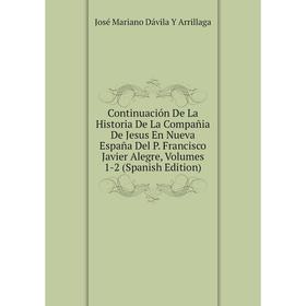 

Книга Continuación De La Historia De La Compañia De Jesus En Nueva España Del P. Francisco Javier Alegre, Volumes 1-2 (Spanish Edition)