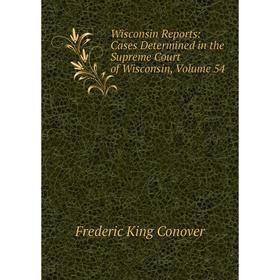 

Книга Wisconsin Reports: Cases Determined in the Supreme Court of Wisconsin, Volume 54