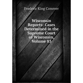 

Книга Wisconsin Reports: Cases Determined in the Supreme Court of Wisconsin, Volume 83