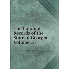 

Книга The Colonial Records of the State of Georgia, Volume 16