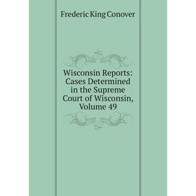 

Книга Wisconsin Reports: Cases Determined in the Supreme Court of Wisconsin, Volume 49