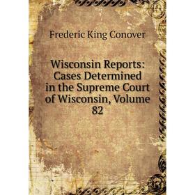 

Книга Wisconsin Reports: Cases Determined in the Supreme Court of Wisconsin, Volume 82