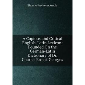 

Книга A Copious and Critical English-Latin Lexicon: Founded On the German-Latin Dictionary of Dr. Charles Ernest Georges