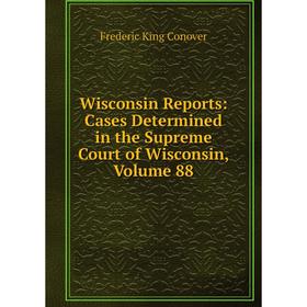 

Книга Wisconsin Reports: Cases Determined in the Supreme Court of Wisconsin, Volume 88