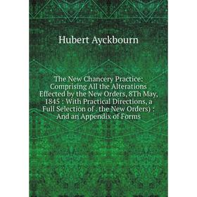 

Книга The New Chancery Practice: Comprising All the Alterations Effected by the New Orders, 8Th May, 1845 : With Practical Directions, a Full Selectio