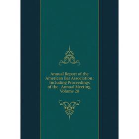 

Книга Annual Report of the American Bar Association: Including Proceedings of the. Annual Meeting, Volume 20