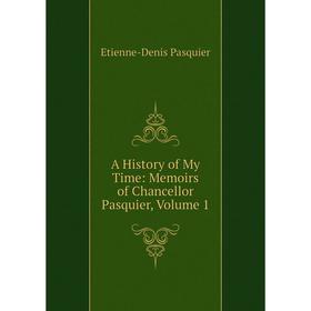 

Книга A History of My Time: Memoirs of Chancellor Pasquier, Volume 1