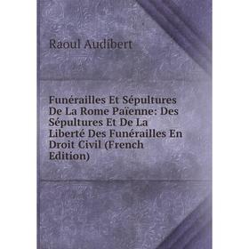 

Книга Funérailles Et Sépultures De La Rome Païenne: Des Sépultures Et De La Liberté Des Funérailles En Droit Civil (French Edition)