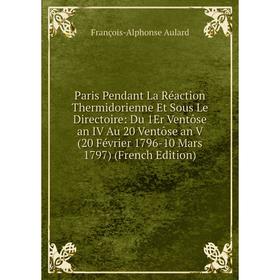 

Книга Paris Pendant La Réaction Thermidorienne Et Sous Le Directoire: Du 1Er Ventôse an IV Au 20 Ventôse an V (20 Février 1796-10 Mars 1797)
