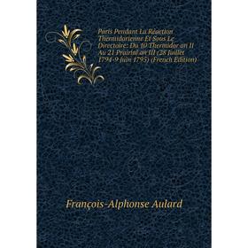 

Книга Paris Pendant La Réaction Thermidorienne Et Sous Le Directoire: Du 10 Thermidor an II Au 21 Prairial an III (28 Juillet 1794-9 Juin 1795)