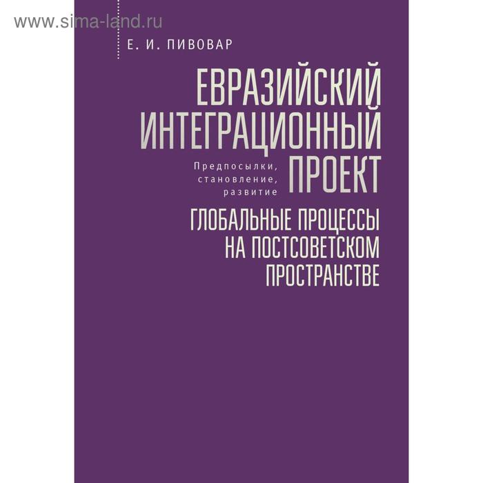 пивовар е евразийский интеграционный проект предпосылки становление развитие глобальные процессы на постсоветском пространстве Евразийский интеграционный проект: глобальные процессы на постсоветском пространстве. Пивовар Е.