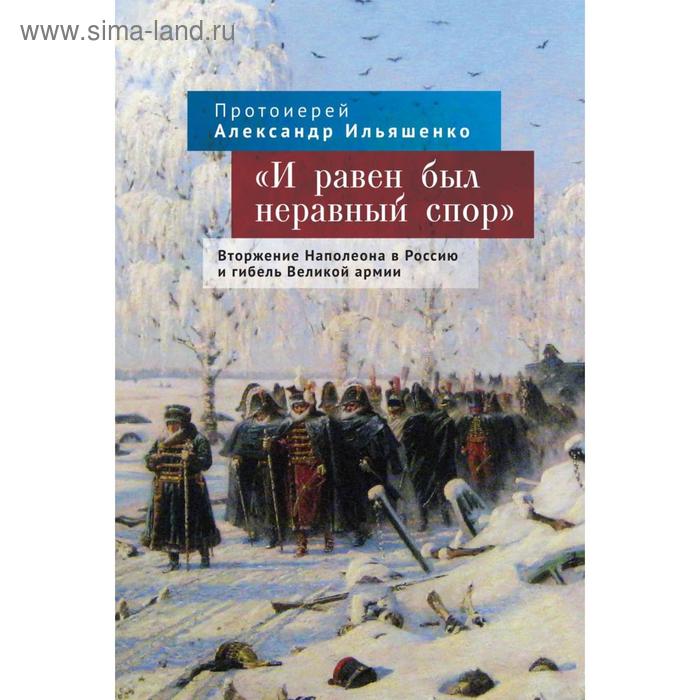 

И равен был неравный спор. Вторжение Наполеона в Россию и гибель Великой армии