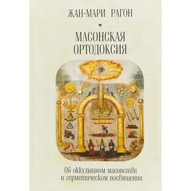 Масонская ортодоксия. Об оккультном масонстве и герметическом посвящении. Рагон Ж. М.