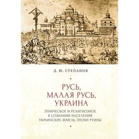 

Русь, Малая Русь, Украина. Этнич. и религиоз. в сознании населения украин. земель эпох. Степанов Д.