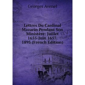 

Книга Lettres Du Cardinal Mazarin Pendant Son Ministère: Juillet 1655-Juin 1657 1893