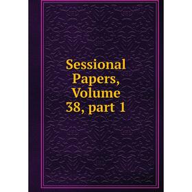 

Книга Sessional Papers, Volume 38, part 1