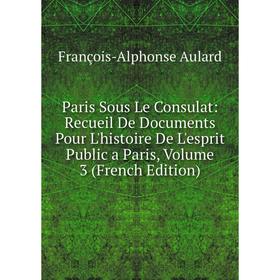 

Книга Paris Sous Le Consulat: Recueil De Documents Pour L'histoire De L'esprit Public a Paris, Volume 3