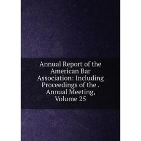 

Книга Annual Report of the American Bar Association: Including Proceedings of the. Annual Meeting, Volume 25