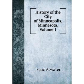 

Книга History of the City of Minneapolis, Minnesota, Volume 1