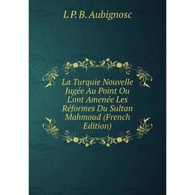

Книга La Turquie Nouvelle Jugée Au Point Ou L'ont Amenée Les Réformes Du Sultan Mahmoud