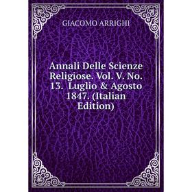 

Книга Annali Delle Scienze Religiose. Vol. V. No. 13. Luglio & Agosto 1847. (Italian Edition)