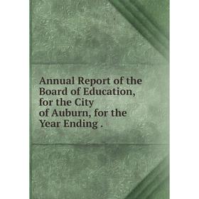 

Книга Annual Report of the Board of Education, for the City of Auburn, for the Year Ending.