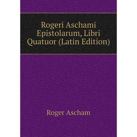 

Книга Rogeri Aschami Epistolarum, Libri Quatuor (Latin Edition)