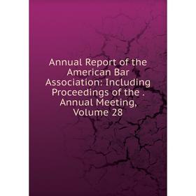 

Книга Annual Report of the American Bar Association: Including Proceedings of the. Annual Meeting, Volume 28