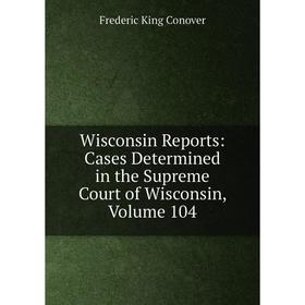 

Книга Wisconsin Reports: Cases Determined in the Supreme Court of Wisconsin, Volume 104