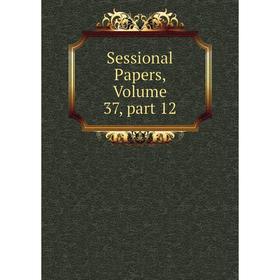 

Книга Sessional Papers, Volume 37, part 12