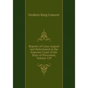 

Книга Reports of Cases Argued and Determined in the Supreme Court of the State of Wisconsin, Volume 129