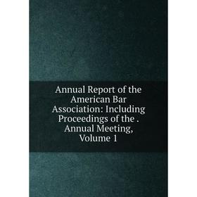 

Книга Annual Report of the American Bar Association: Including Proceedings of the. Annual Meeting, Volume 1