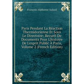 

Книга Paris Pendant La Réaction Thermidorienne Et Sous Le Directoire: Recueil De Documents Pour L'histoire De L'esprit Public À Paris, Volume 2