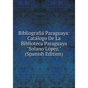 

Книга Bibliografiá Paraguaya: Catálogo De La Biblioteca Paraguaya Solano López. (Spanish Edition)