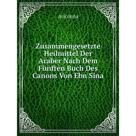 

Книга Zusammengesetzte Heilmittel Der Araber Nach Dem Fünften Buch Des Canons Von Ebn Sina