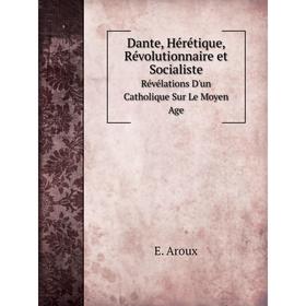 

Книга Dante, Hérétique, Révolutionnaire et Socialiste Révélations D'un Catholique Sur Le Moyen Age