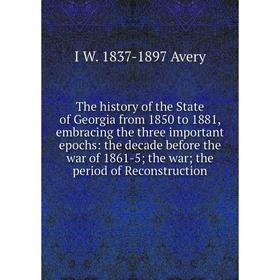 

Книга The history of the State of Georgia from 1850 to 1881, embracing the three important epochs