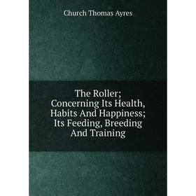 

Книга The Roller; Concerning Its Health, Habits And Happiness; Its Feeding, Breeding And Training