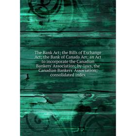 

Книга The Bank Act; the Bills of Exchange Act; the Bank of Canada Act; an Act to incorporate the Canadian Bankers' Association; by-laws